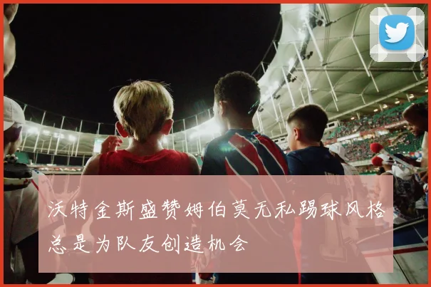 沃特金斯盛赞姆伯莫无私踢球风格总是为队友创造机会